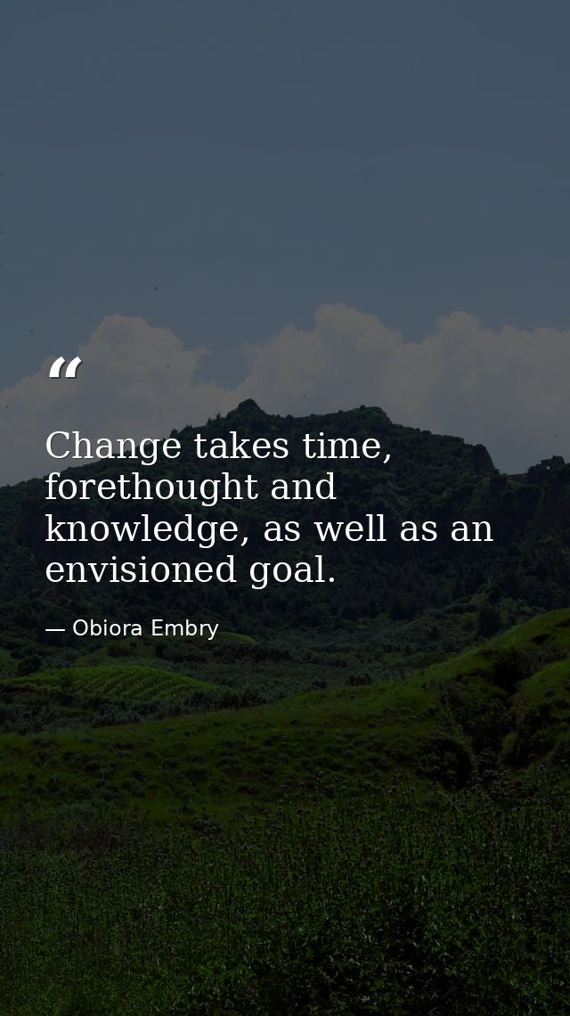 Change takes time, forethought and knowledge, as well as an envisioned goal. — Obiora Embry