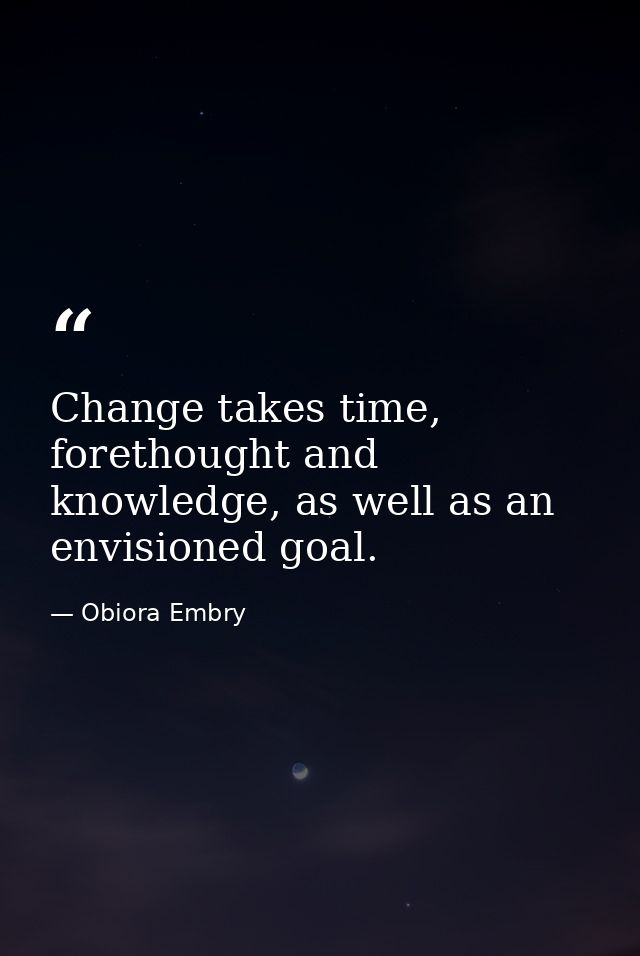 Change takes time, forethought and knowledge, as well as an envisioned goal. — Obiora Embry