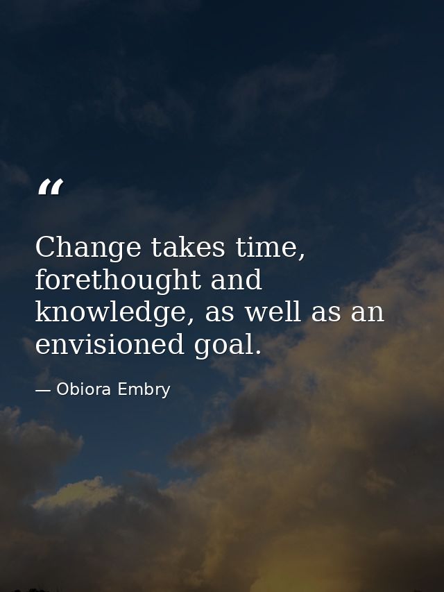 Change takes time, forethought and knowledge, as well as an envisioned goal. — Obiora Embry