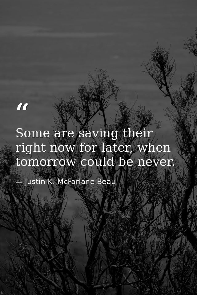 Some are saving their right now for later, when tomorrow could be never. — Justin K. McFarlane Beau