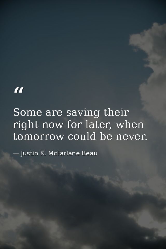 Some are saving their right now for later, when tomorrow could be never. — Justin K. McFarlane Beau