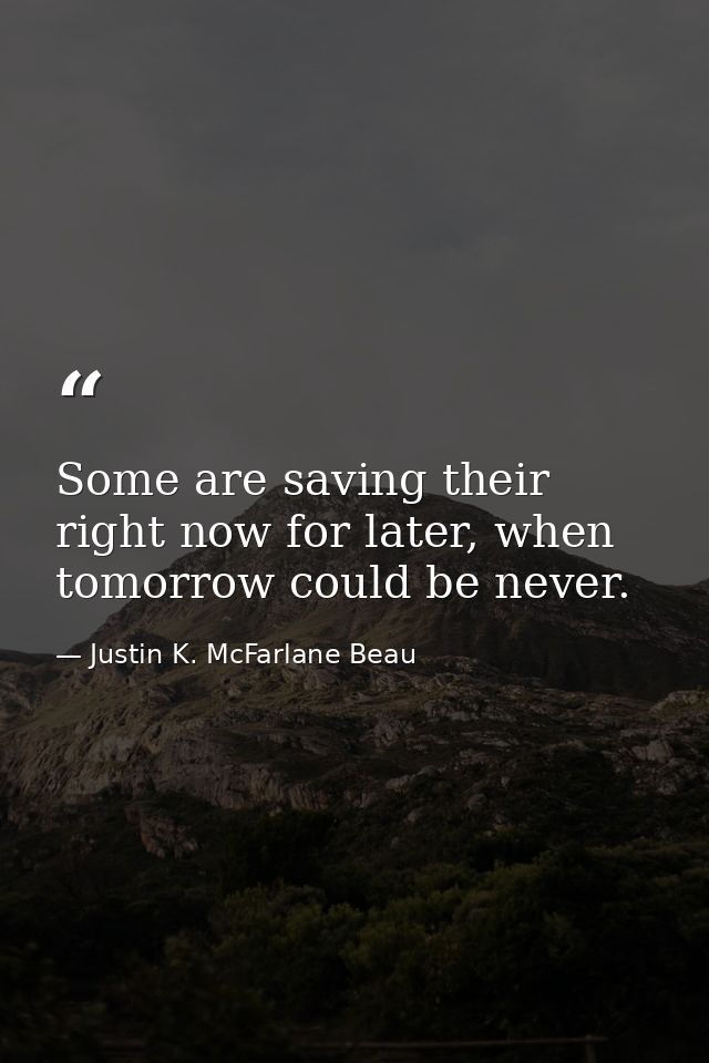 Some are saving their right now for later, when tomorrow could be never. — Justin K. McFarlane Beau