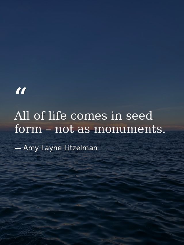 All of life comes in seed form – not as monuments. — Amy Layne Litzelman