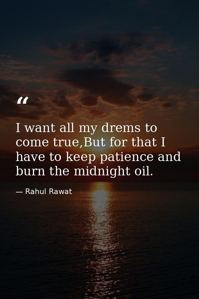 I want all my drems to come true,But for that I have to keep patience and burn the midnight oil. — Rahul Rawat