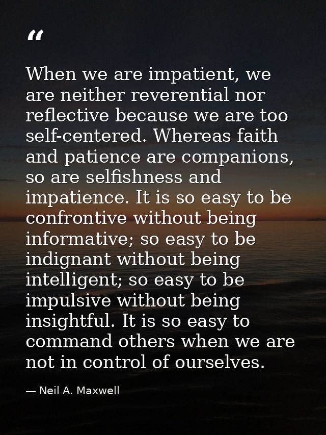 When we are impatient, we are neither reverential nor reflective because we are too self-centered. Whereas faith and pat — Neil A. Maxwell