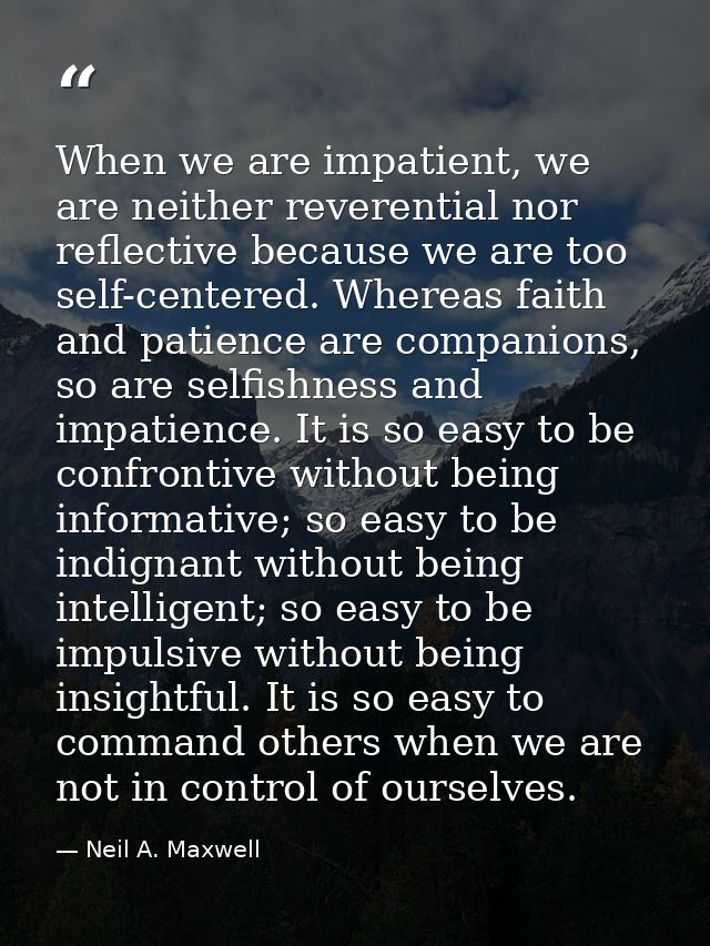 When we are impatient, we are neither reverential nor reflective because we are too self-centered. Whereas faith and pat — Neil A. Maxwell