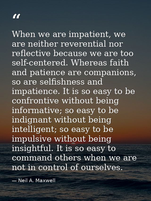 When we are impatient, we are neither reverential nor reflective because we are too self-centered. Whereas faith and pat — Neil A. Maxwell