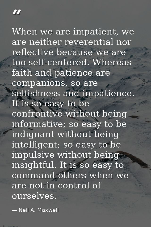 When we are impatient, we are neither reverential nor reflective because we are too self-centered. Whereas faith and pat — Neil A. Maxwell