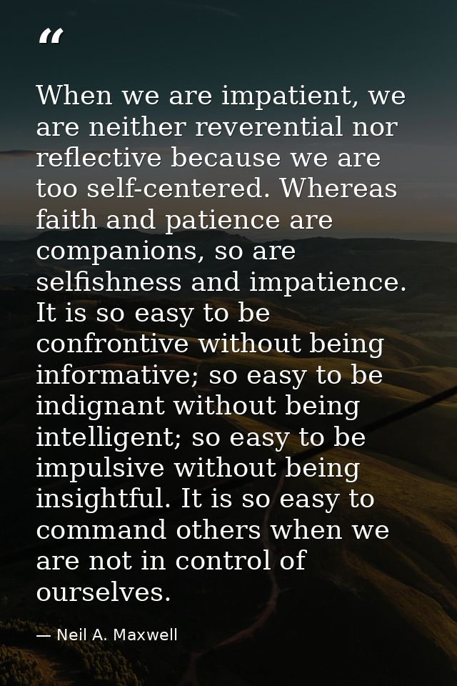 When we are impatient, we are neither reverential nor reflective because we are too self-centered. Whereas faith and pat — Neil A. Maxwell