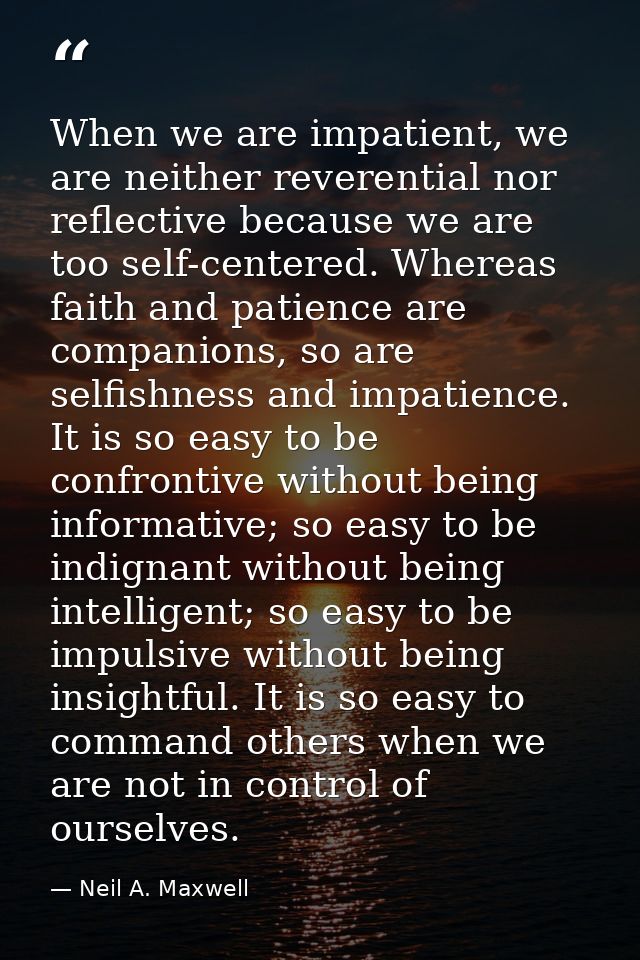 When we are impatient, we are neither reverential nor reflective because we are too self-centered. Whereas faith and pat — Neil A. Maxwell