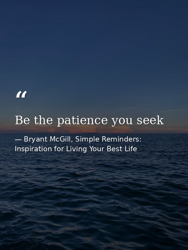 Be the patience you seek — Bryant McGill, Simple Reminders: Inspiration for Living Your Best Life