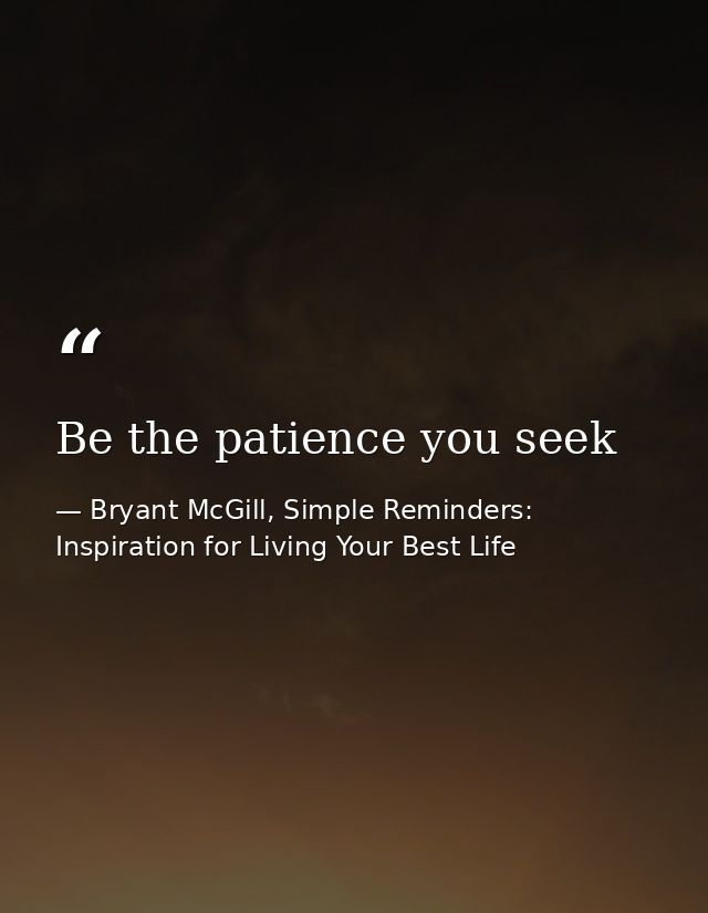 Be the patience you seek — Bryant McGill, Simple Reminders: Inspiration for Living Your Best Life