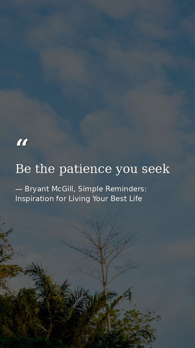 Be the patience you seek — Bryant McGill, Simple Reminders: Inspiration for Living Your Best Life
