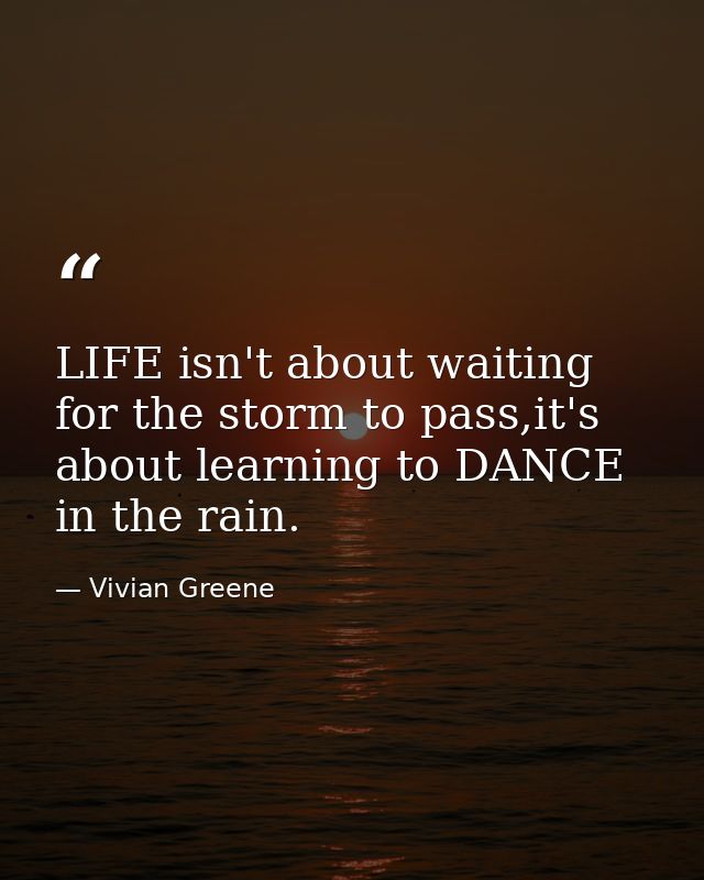 LIFE isn't about waiting for the storm to pass,it's about learning to DANCE in the rain. — Vivian Greene