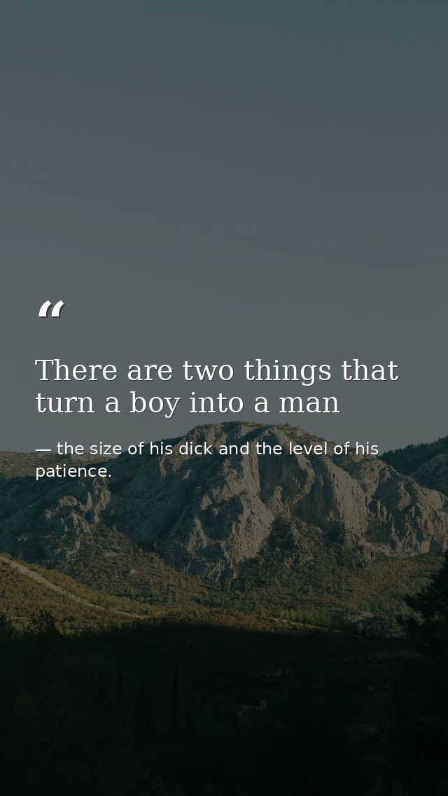 There are two things that turn a boy into a man — the size of his dick and the level of his patience.