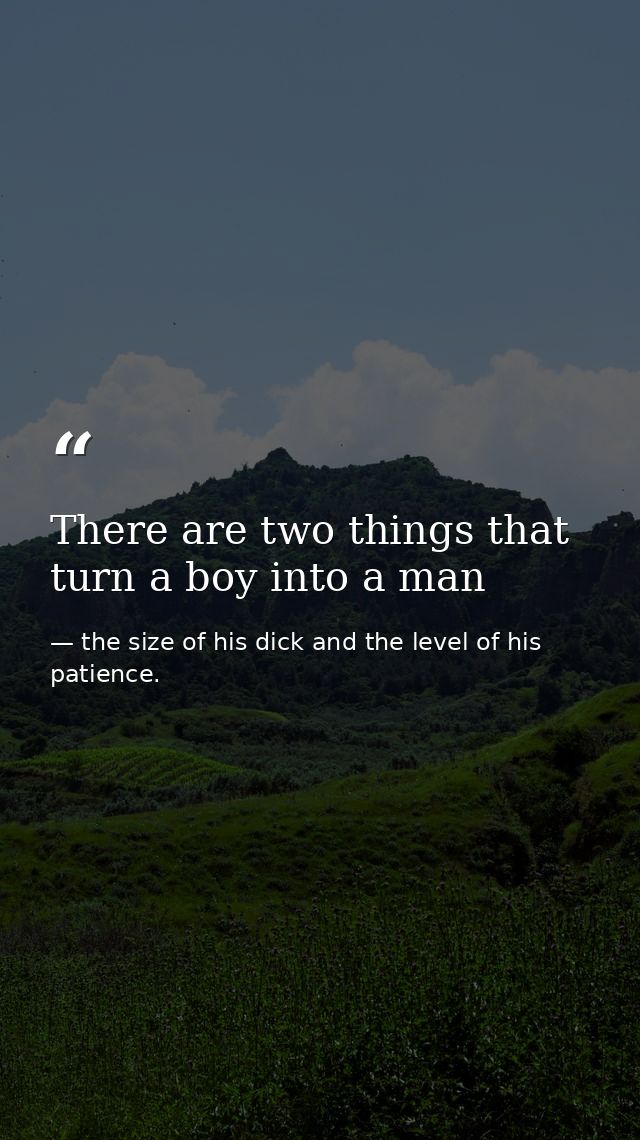 There are two things that turn a boy into a man — the size of his dick and the level of his patience.