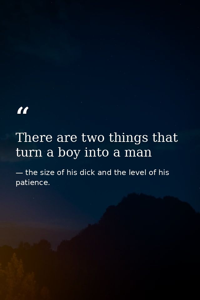 There are two things that turn a boy into a man — the size of his dick and the level of his patience.