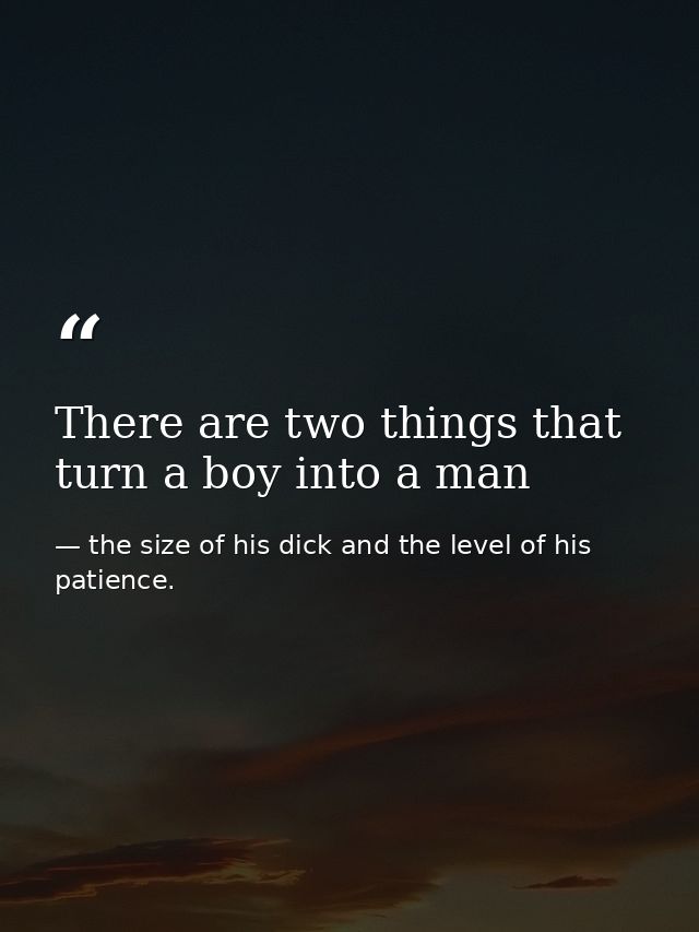 There are two things that turn a boy into a man — the size of his dick and the level of his patience.