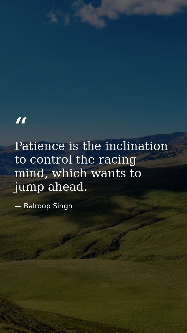Patience is the inclination to control the racing mind, which wants to jump ahead. — Balroop Singh