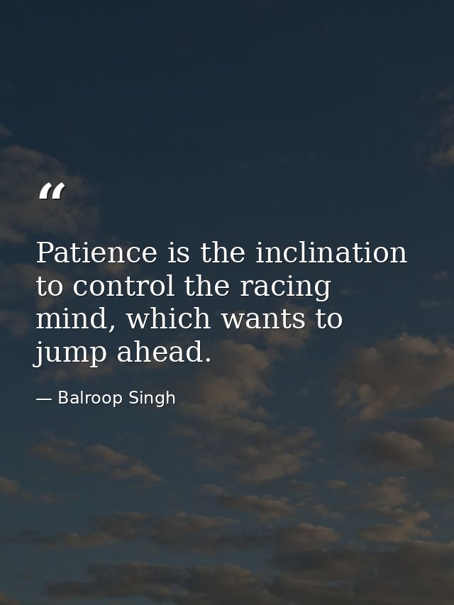 Patience is the inclination to control the racing mind, which wants to jump ahead. — Balroop Singh