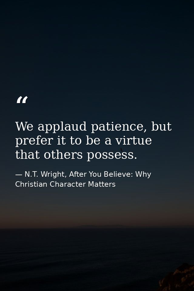 We applaud patience, but prefer it to be a virtue that others possess. — N.T. Wright, After You Believe: Why Christian Character Matters