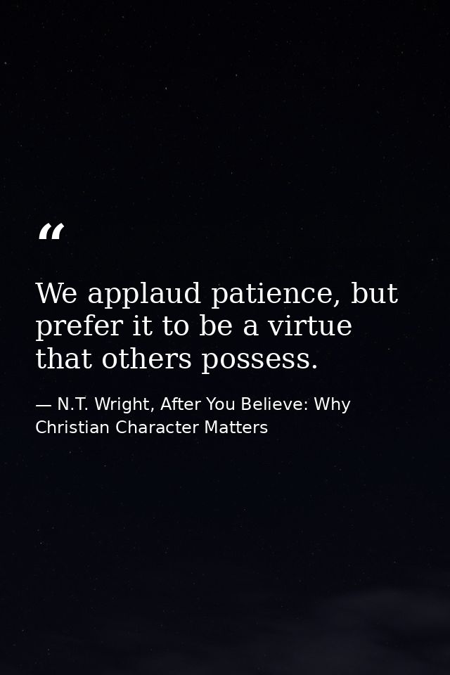 We applaud patience, but prefer it to be a virtue that others possess. — N.T. Wright, After You Believe: Why Christian Character Matters