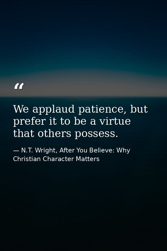We applaud patience, but prefer it to be a virtue that others possess. — N.T. Wright, After You Believe: Why Christian Character Matters