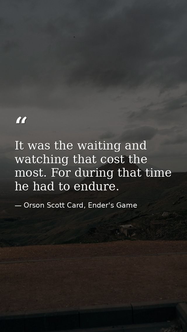 It was the waiting and watching that cost the most. For during that time he had to endure. — Orson Scott Card, Ender's Game