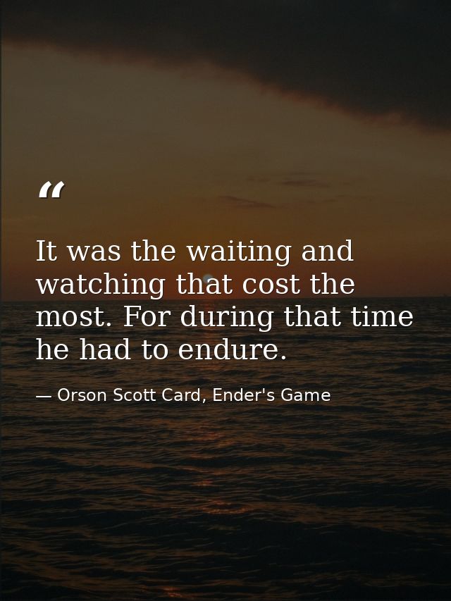 It was the waiting and watching that cost the most. For during that time he had to endure. — Orson Scott Card, Ender's Game
