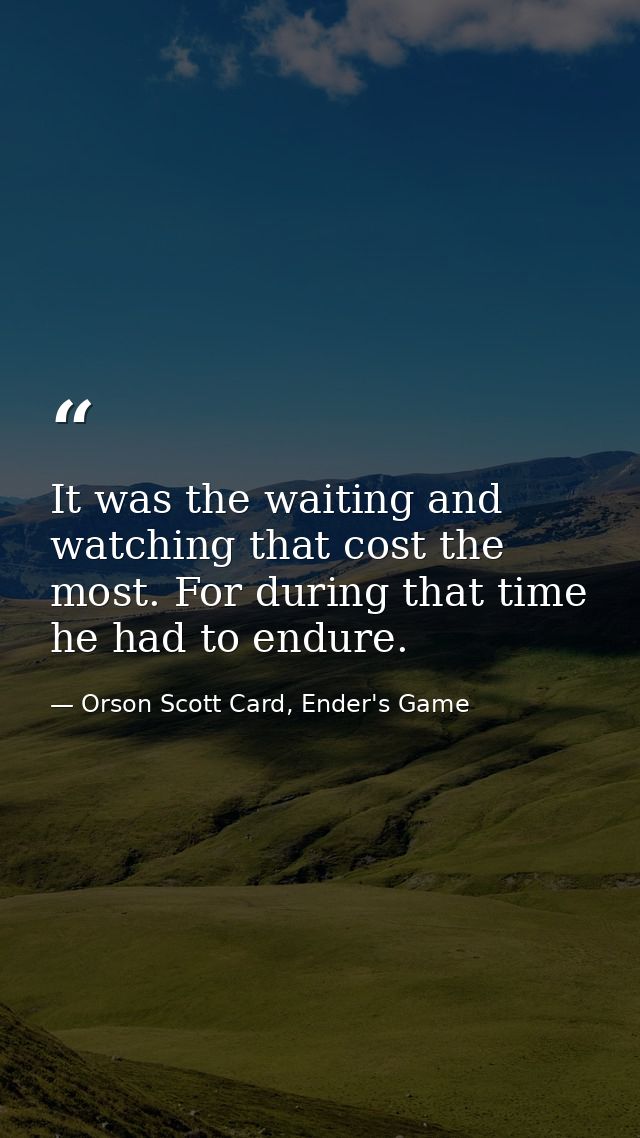 It was the waiting and watching that cost the most. For during that time he had to endure. — Orson Scott Card, Ender's Game