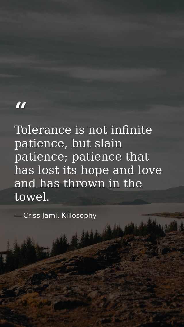 Tolerance is not infinite patience, but slain patience; patience that has lost its hope and love and has thrown in the t — Criss Jami, Killosophy