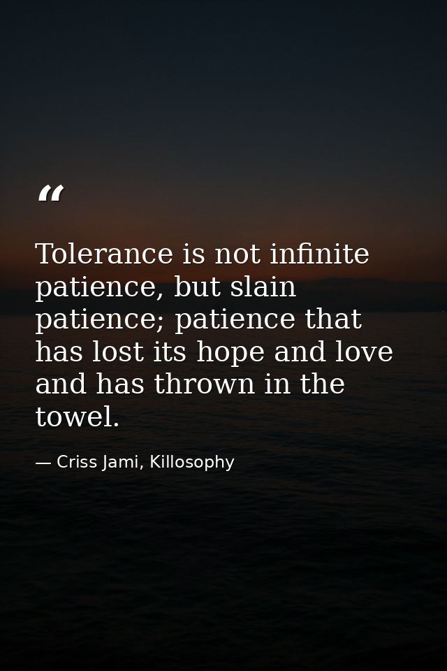 Tolerance is not infinite patience, but slain patience; patience that has lost its hope and love and has thrown in the t — Criss Jami, Killosophy