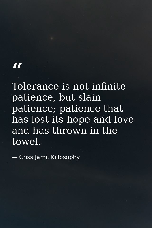 Tolerance is not infinite patience, but slain patience; patience that has lost its hope and love and has thrown in the t — Criss Jami, Killosophy