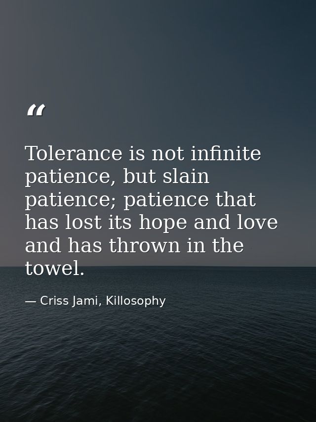 Tolerance is not infinite patience, but slain patience; patience that has lost its hope and love and has thrown in the t — Criss Jami, Killosophy