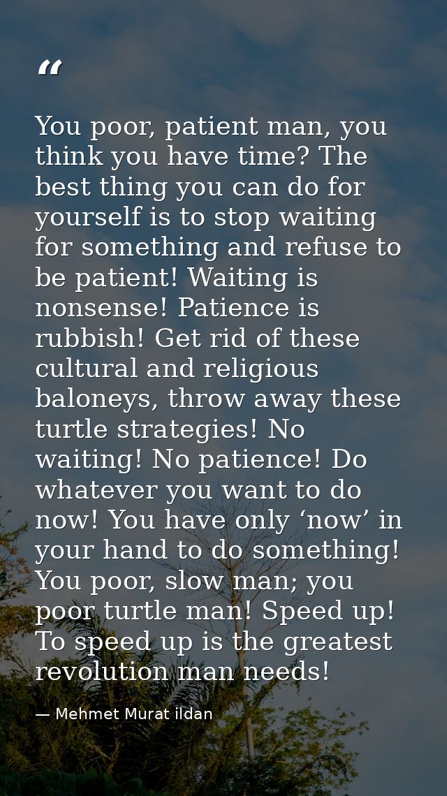 You poor, patient man, you think you have time? The best thing you can do for yourself is to stop waiting for something  — Mehmet Murat ildan
