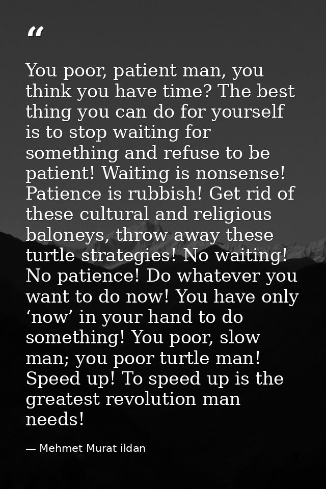 You poor, patient man, you think you have time? The best thing you can do for yourself is to stop waiting for something  — Mehmet Murat ildan