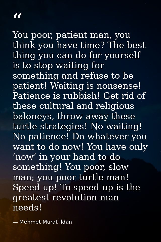 You poor, patient man, you think you have time? The best thing you can do for yourself is to stop waiting for something  — Mehmet Murat ildan