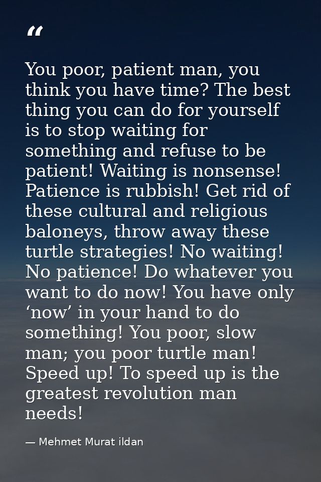 You poor, patient man, you think you have time? The best thing you can do for yourself is to stop waiting for something  — Mehmet Murat ildan