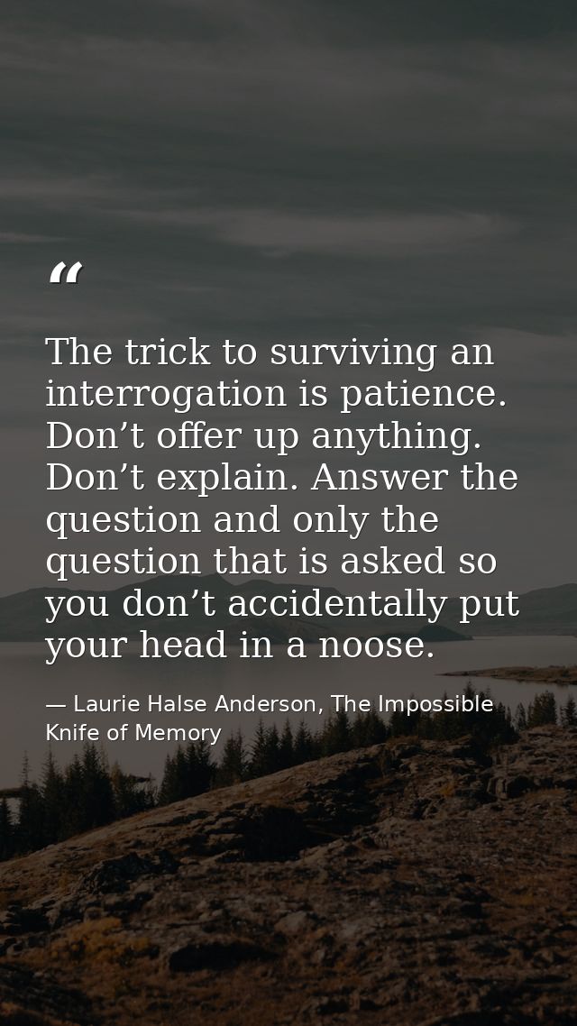 The trick to surviving an interrogation is patience. Don’t offer up anything. Don’t explain. Answer the question and onl — Laurie Halse Anderson, The Impossible Knife of Memory