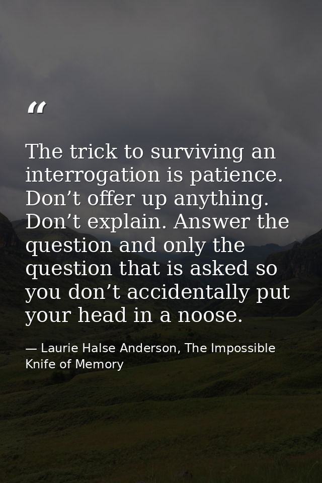 The trick to surviving an interrogation is patience. Don’t offer up anything. Don’t explain. Answer the question and onl — Laurie Halse Anderson, The Impossible Knife of Memory