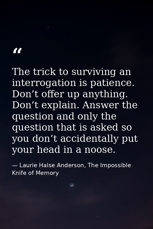 The trick to surviving an interrogation is patience. Don’t offer up anything. Don’t explain. Answer the question and onl — Laurie Halse Anderson, The Impossible Knife of Memory