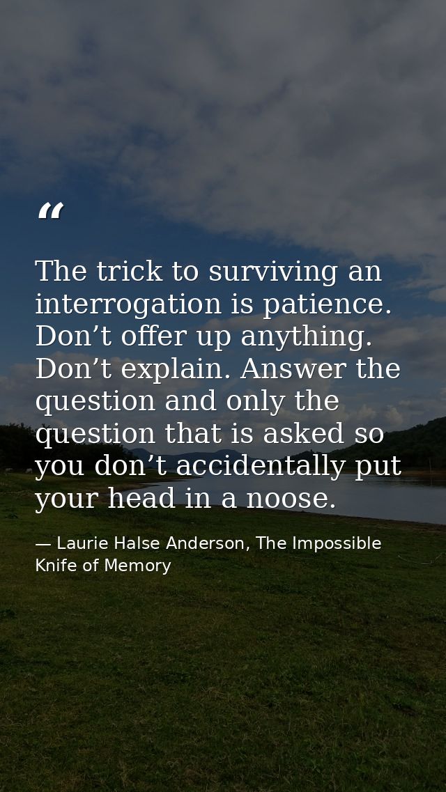 The trick to surviving an interrogation is patience. Don’t offer up anything. Don’t explain. Answer the question and onl — Laurie Halse Anderson, The Impossible Knife of Memory