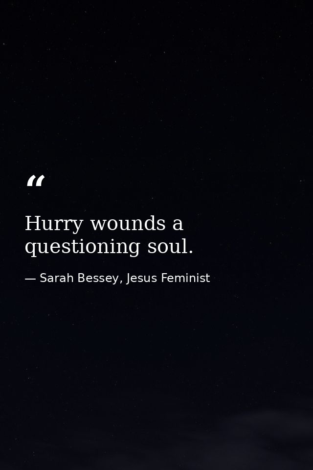 Hurry wounds a questioning soul. — Sarah Bessey, Jesus Feminist