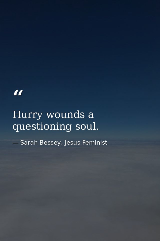 Hurry wounds a questioning soul. — Sarah Bessey, Jesus Feminist