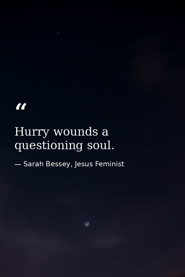 Hurry wounds a questioning soul. — Sarah Bessey, Jesus Feminist