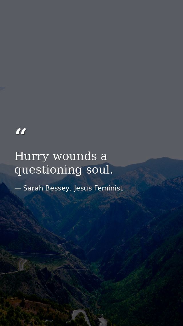 Hurry wounds a questioning soul. — Sarah Bessey, Jesus Feminist