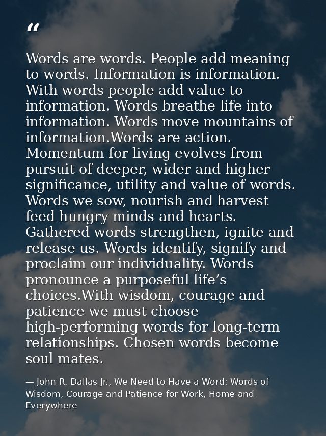 Words are words. People add meaning to words. Information is information. With words people add value to information. Wo — John R. Dallas Jr., We Need to Have a Word: Words of Wisdom, Courage and Patience for Work, Home and Everywhere