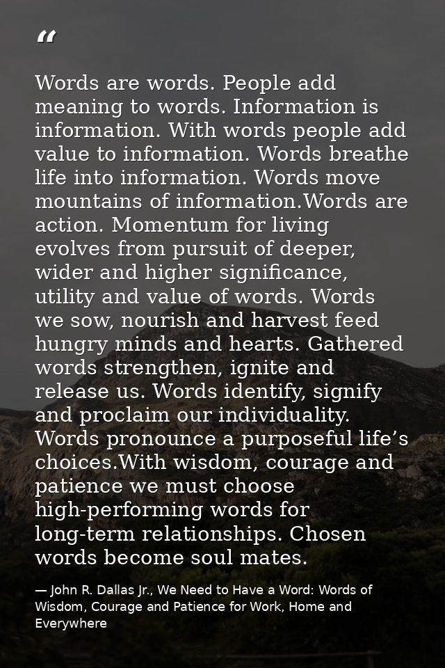 Words are words. People add meaning to words. Information is information. With words people add value to information. Wo — John R. Dallas Jr., We Need to Have a Word: Words of Wisdom, Courage and Patience for Work, Home and Everywhere