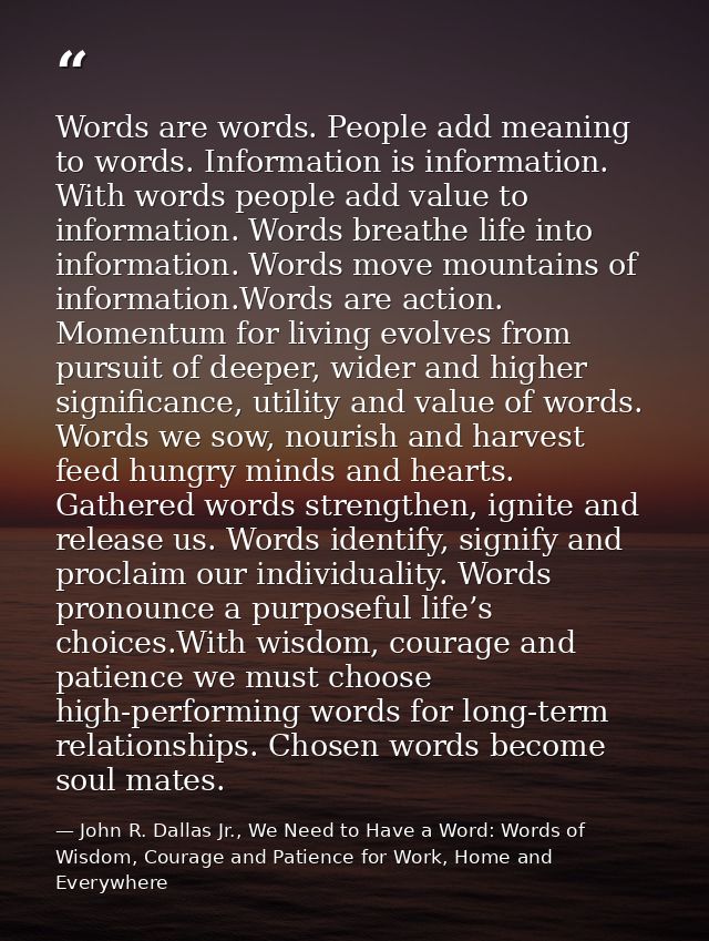 Words are words. People add meaning to words. Information is information. With words people add value to information. Wo — John R. Dallas Jr., We Need to Have a Word: Words of Wisdom, Courage and Patience for Work, Home and Everywhere
