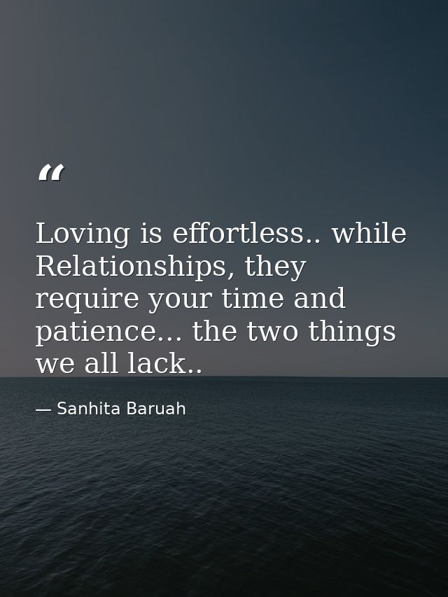 Loving is effortless.. while Relationships, they require your time and patience... the two things we all lack.. — Sanhita Baruah